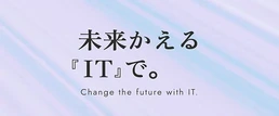 未来かえる『IT』で。 Change the future with IT.